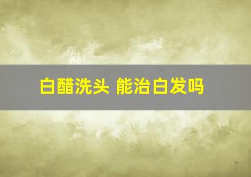 白醋洗头 能治白发吗